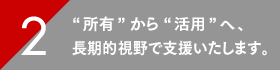 “所有”から“活用”へ、長期的視野で支援いたします。